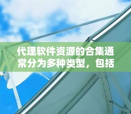 代理软件资源的合集通常分为多种类型,包括但不限于以下几类,供用户选择使用。以下是一个分类清晰的资源合集示例