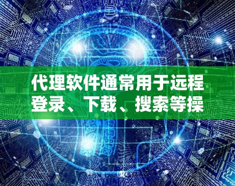 代理软件通常用于远程登录、下载、搜索等操作,但需要注意的是,下载和安装这些软件时,不要点击未知来源链接或下载非法软件,以确保安全。以下是一些常见的代理软件及其下载链接