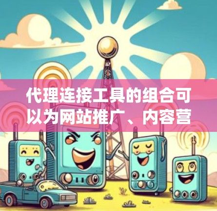 代理连接工具的组合可以为网站推广、内容营销、广告投放提供强大的支持。以下是一些 commonly used 代理连接工具的合集，涵盖各种需求，包括关键词分析、SEO优化、广告管理等