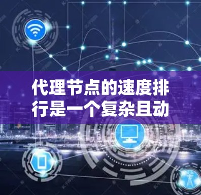 代理节点的速度排行是一个复杂且动态的过程,涉及多种因素的综合影响。以下是对代理节点速度排行的详细分析 代理节点的速度排行是一个复杂且动态的过程,涉及多种因素的综合影响。以下是对代理节点速度排行的详细分析