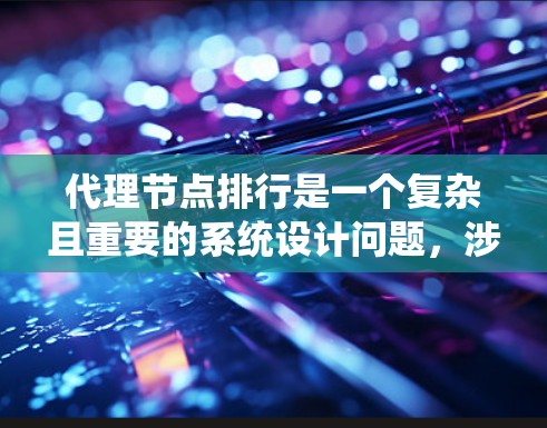 代理节点排行是一个复杂且重要的系统设计问题，涉及分布式系统中的节点排序优化。以下是对代理节点排行的详细总结和解决方案