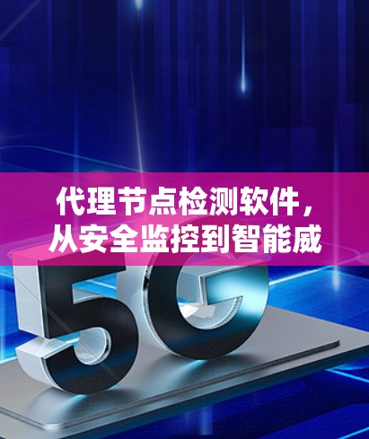 代理节点检测软件，从安全监控到智能威胁防御的创新解决方案