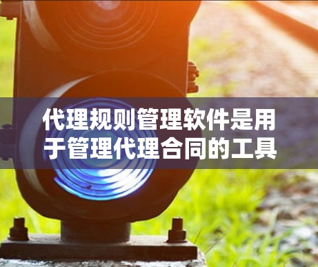 代理规则管理软件是用于管理代理合同的工具，帮助组织或个人确保代理遵守法律和业务规则，减少法律风险。以下是对该软件的详细总结