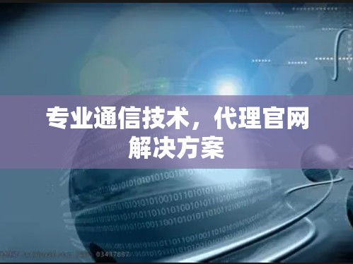专业通信技术，代理官网解决方案