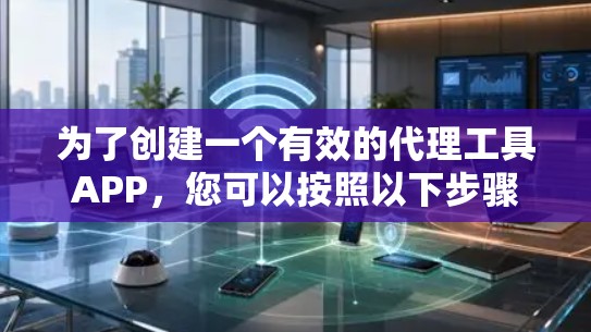 为了创建一个有效的代理工具APP，您可以按照以下步骤进行