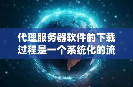 代理服务器软件的下载过程是一个系统化的流程，需要综合考虑多个因素来确保顺利完成。以下是一个清晰的步骤指南，帮助您高效地下载代理服务器软件