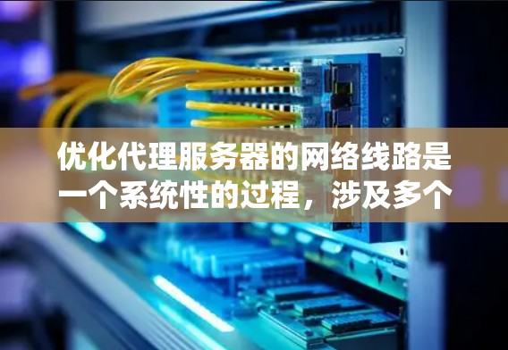 优化代理服务器的网络线路是一个系统性的过程,涉及多个步骤和细节。以下是一步步的优化建议,帮助你确保网络的稳定和带宽