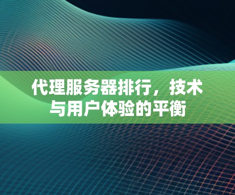 代理服务器排行,技术与用户体验的平衡 代理服务器排行,技术与用户体验的平衡