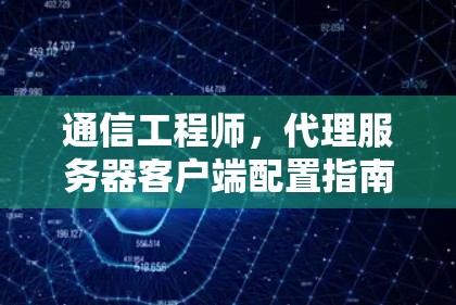 通信工程师,代理服务器客户端配置指南 通信工程师,代理服务器客户端配置指南