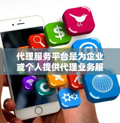 代理服务平台是为企业或个人提供代理业务服务的平台，主要包括以下几个方面