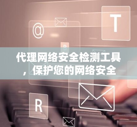代理网络安全检测工具,保护您的网络安全