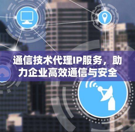 通信技术代理IP服务,助力企业高效通信与安全