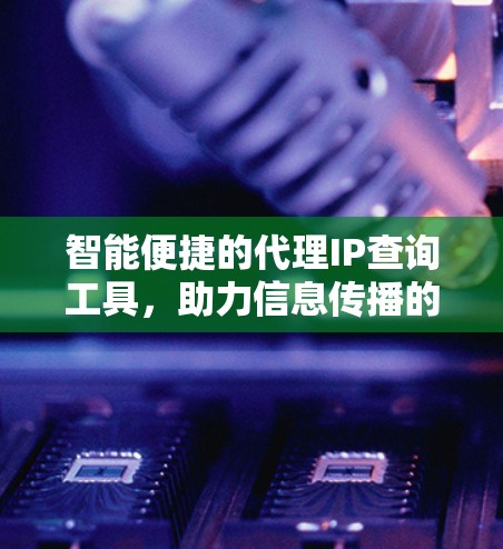 智能便捷的代理IP查询工具,助力信息传播的高效工具 智能便捷的代理IP查询工具,助力信息传播的高效工具