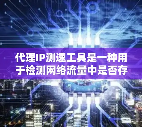 代理IP测速工具是一种用于检测网络流量中是否存在被代理的流量的工具,通常用于防范网络欺骗和欺诈行为。以下是对这些工具的详细介绍 代理IP测速工具是一种用于检测网络流量中是否存在被代理的流量的工具,通常用于防范网络欺骗和欺诈行为。以下是对这些工具的详细介绍