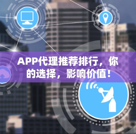 APP代理推荐排行,你的选择,影响价值! APP代理推荐排行,你的选择,影响价值!