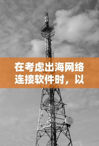 在考虑出海网络连接软件时,以下是一些关键点和推荐 在考虑出海网络连接软件时,以下是一些关键点和推荐
