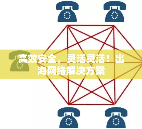 高效安全,灵活灵活!出海网络解决方案