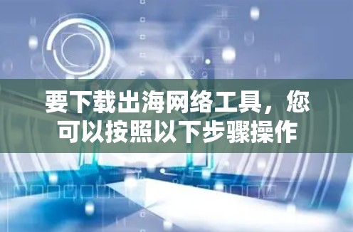 要下载出海网络工具,您可以按照以下步骤操作