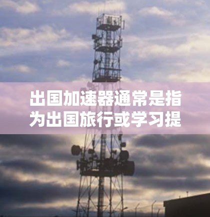 出国加速器通常是指为出国旅行或学习提供高效、便捷的工具和资源。以下是一些常见的出国加速器类型和资源