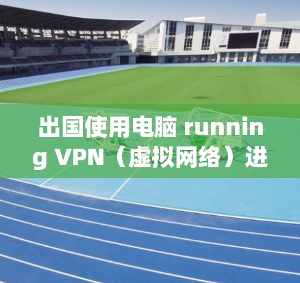 出国使用电脑 running VPN（虚拟网络）进行加密通信并分享到社交媒体，这是一个需要综合考虑多个因素的复杂问题。以下是一些关键点，帮助您更好地理解和实施这一计划