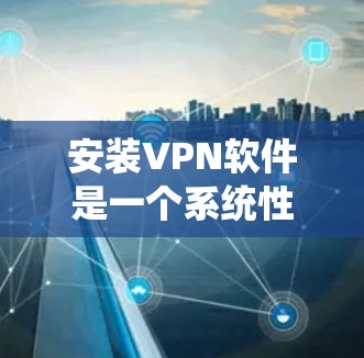 安装VPN软件是一个系统性的过程,需要耐心和细致。以下是一步步的指导,帮助你成功安装VPN