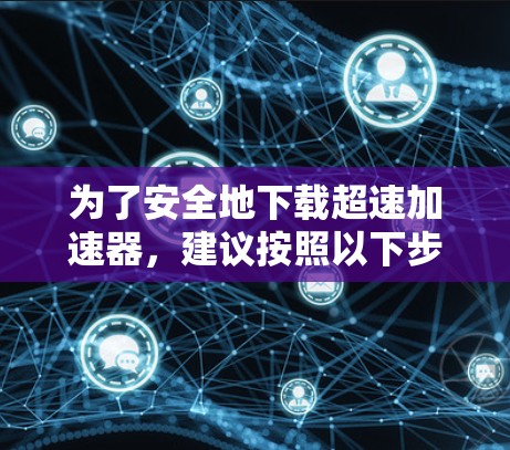 为了安全地下载超速加速器,建议按照以下步骤操作