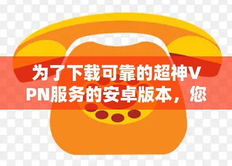 为了下载可靠的超神VPN服务的安卓版本,您可以按照以下步骤进行操作