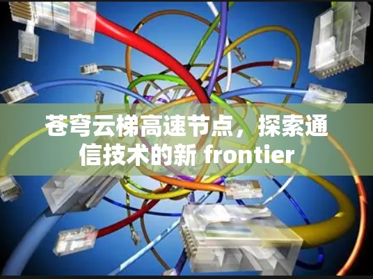 苍穹云梯高速节点,探索通信技术的新 frontier 苍穹云梯高速节点,探索通信技术的新 frontier