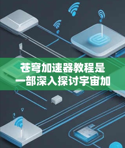 苍穹加速器教程是一部深入探讨宇宙加速器技术的指南，旨在帮助读者理解苍穹加速器的原理及其在现代物理研究中的应用。以下是对该教程的总结和关键点