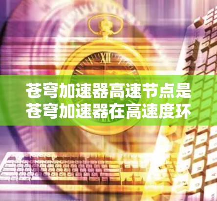 苍穹加速器高速节点是苍穹加速器在高速度环境下的优化版本，旨在提升网络流量的效率和用户体验。以下是关于该技术的详细解释
