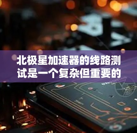 北极星加速器的线路测试是一个复杂但重要的过程,目的是确保设备在各种情况下都能正常运行,以保证加速器的性能和安全性。以下是测试的主要步骤和注意事项 北极星加速器的线路测试是一个复杂但重要的过程,目的是确保设备在各种情况下都能正常运行,以保证加速器的性能和安全性。以下是测试的主要步骤和注意事项