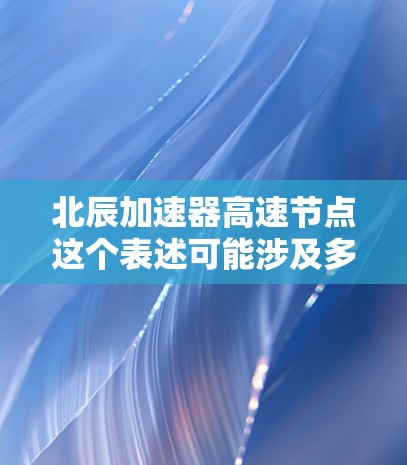 北辰加速器高速节点这个表述可能涉及多个不同的领域，具体含义取决于上下文。为了更好地帮助您理解，我需要进一步澄清北辰加速器和高速节点的具体含义。以下是一些可能的解释和相关信息