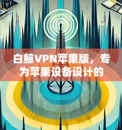 白鲸VPN苹果版,专为苹果设备设计的可靠VPN工具