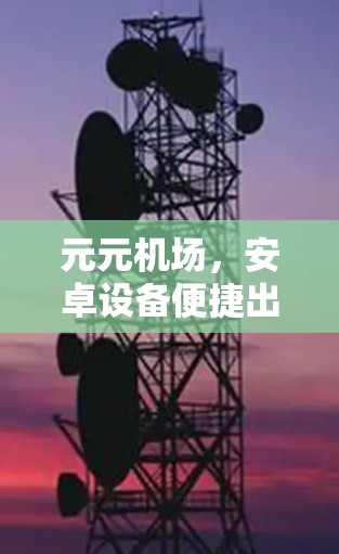 元元机场,安卓设备便捷出行新选择