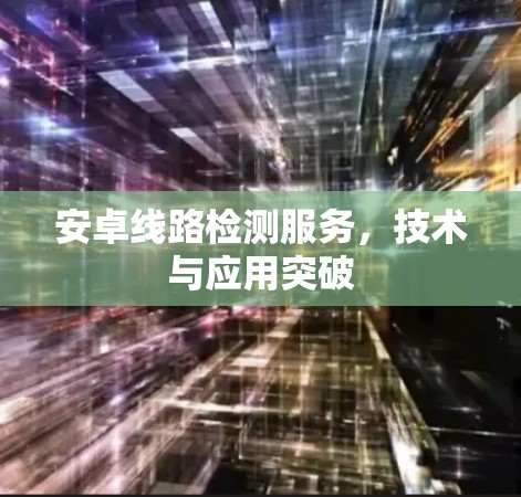 安卓线路检测服务,技术与应用突破 安卓线路检测服务,技术与应用突破