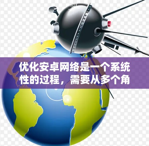 优化安卓网络是一个系统性的过程，需要从多个角度进行调整和优化。以下是一些具体的步骤和建议，帮助您提升网络性能