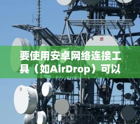 要使用安卓网络连接工具(如AirDrop)可以按照以下步骤操作 要使用安卓网络连接工具(如AirDrop)可以按照以下步骤操作