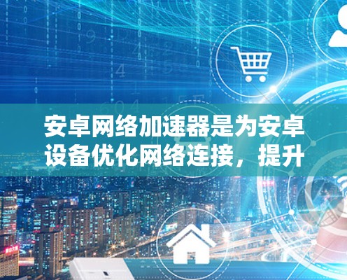 安卓网络加速器是为安卓设备优化网络连接，提升速度和稳定性的一种工具。以下是一些常见的安卓网络加速器及其特点，供你参考