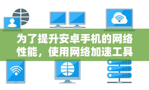 为了提升安卓手机的网络性能，使用网络加速工具是一个不错的选择。以下是一个详细的步骤指南，帮助你选择和使用合适的网络加速工具