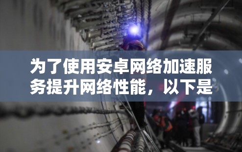 为了使用安卓网络加速服务提升网络性能,以下是详细的步骤和建议