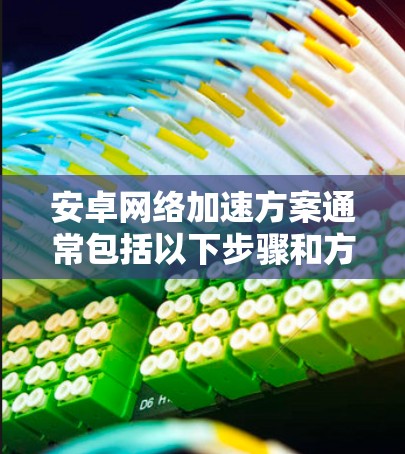 安卓网络加速方案通常包括以下步骤和方法