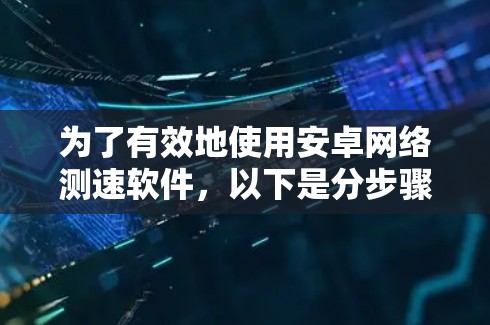 为了有效地使用安卓网络测速软件，以下是分步骤的建议