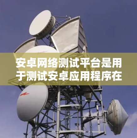 安卓网络测试平台是用于测试安卓应用程序在Android网络环境中的性能和稳定性的重要工具。以下是一些关键点和步骤，帮助你更好地理解和使用安卓网络测试平台