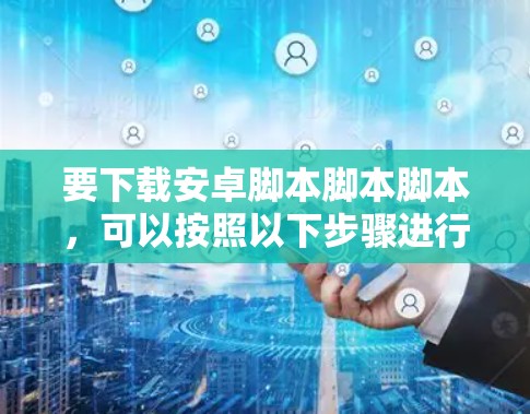 要下载安卓脚本脚本脚本，可以按照以下步骤进行