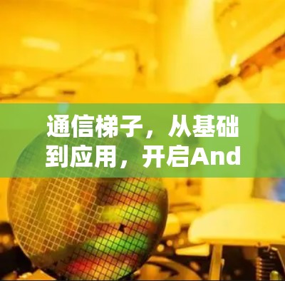 通信梯子，从基础到应用，开启Android通信的新篇章