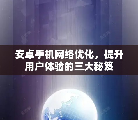 安卓手机网络优化,提升用户体验的三大秘笈 安卓手机网络优化,提升用户体验的三大秘笈