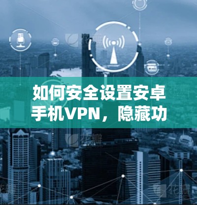 如何安全设置安卓手机VPN，隐藏功能隐藏在细节里