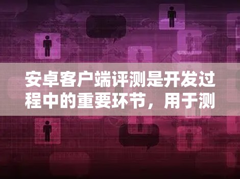 安卓客户端评测是开发过程中的重要环节，用于测试安卓应用的性能、安全性、用户体验等。以下是一些常见的安卓客户端评测工具和方法，帮助你进行有效的评测