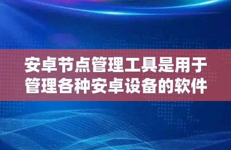 安卓节点管理工具是用于管理各种安卓设备的软件和工具，帮助开发者高效地管理设备资源、配置设备和优化系统性能。以下是对这些工具的详细介绍