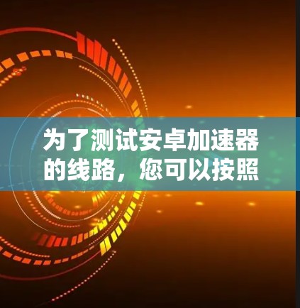 为了测试安卓加速器的线路,您可以按照以下步骤进行操作